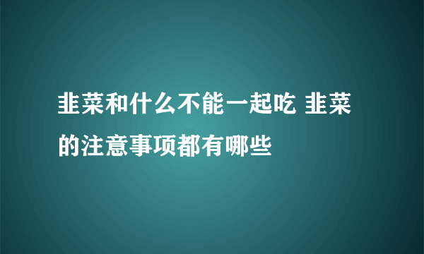 韭菜和什么不能一起吃 韭菜的注意事项都有哪些