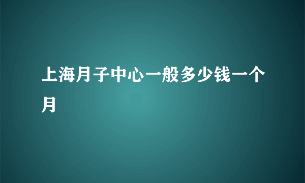 上海月子中心一般多少钱一个月