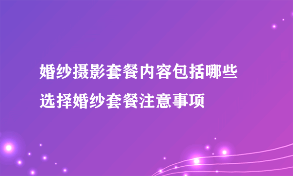 婚纱摄影套餐内容包括哪些 选择婚纱套餐注意事项