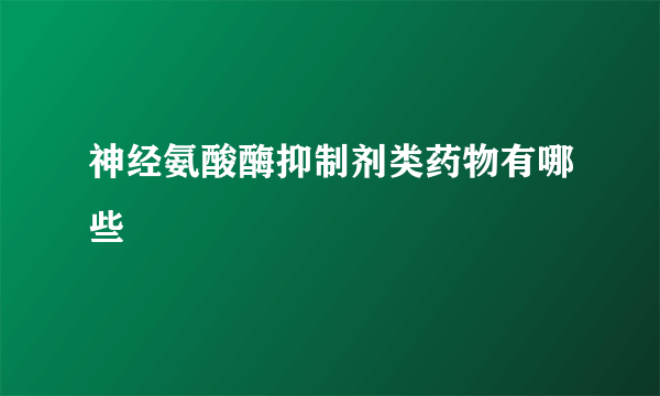 神经氨酸酶抑制剂类药物有哪些