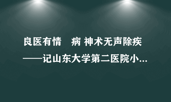 良医有情袪病 神术无声除疾——记山东大学第二医院小儿外科主任李金良