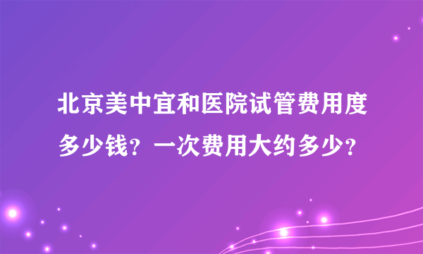 北京美中宜和医院试管费用度多少钱？一次费用大约多少？