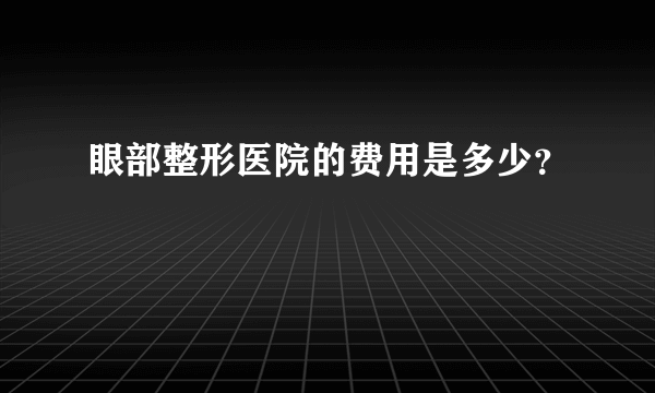 眼部整形医院的费用是多少？