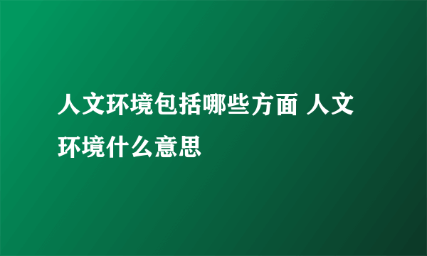 人文环境包括哪些方面 人文环境什么意思