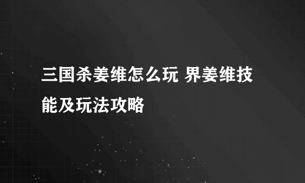 三国杀姜维怎么玩 界姜维技能及玩法攻略