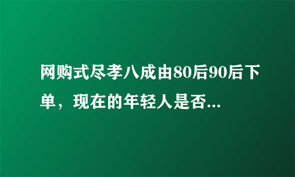 网购式尽孝八成由80后90后下单，现在的年轻人是否更注重形式？