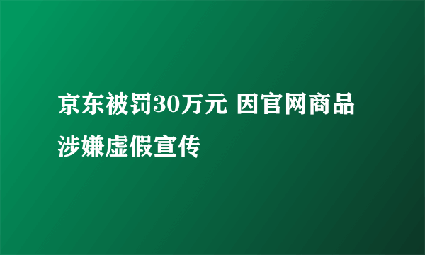 京东被罚30万元 因官网商品涉嫌虚假宣传