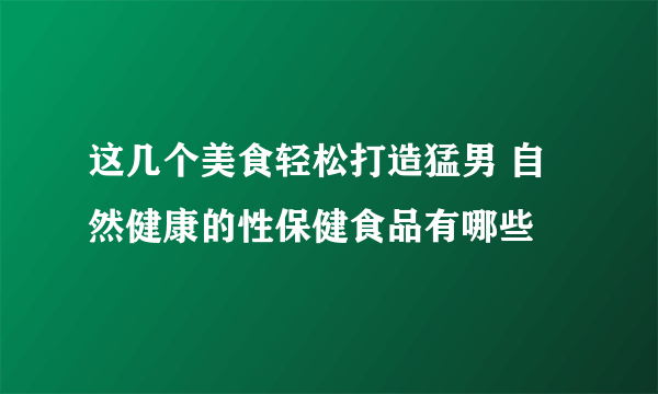 这几个美食轻松打造猛男 自然健康的性保健食品有哪些