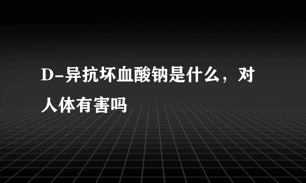 D-异抗坏血酸钠是什么，对人体有害吗