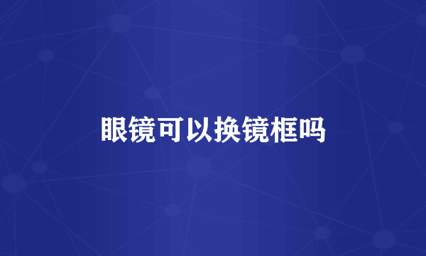 眼镜可以换镜框吗