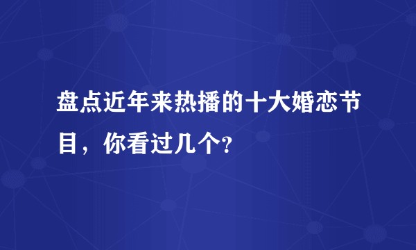 盘点近年来热播的十大婚恋节目，你看过几个？