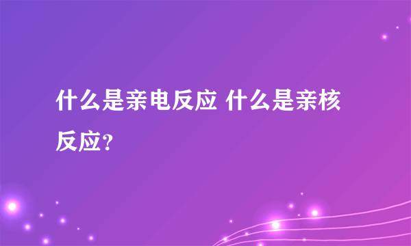 什么是亲电反应 什么是亲核反应？