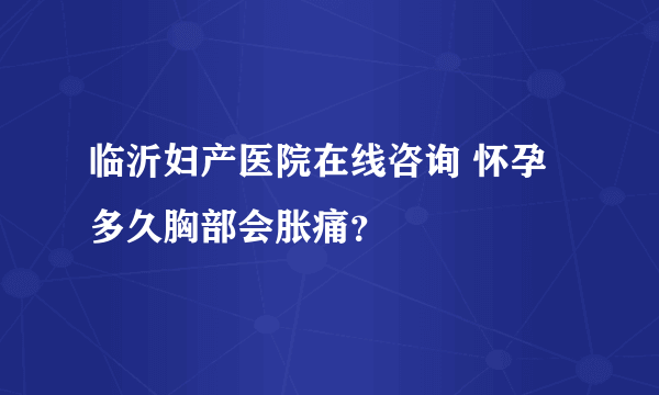 临沂妇产医院在线咨询 怀孕多久胸部会胀痛？