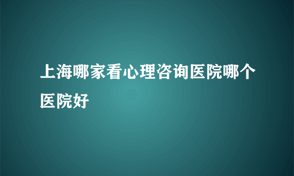 上海哪家看心理咨询医院哪个医院好