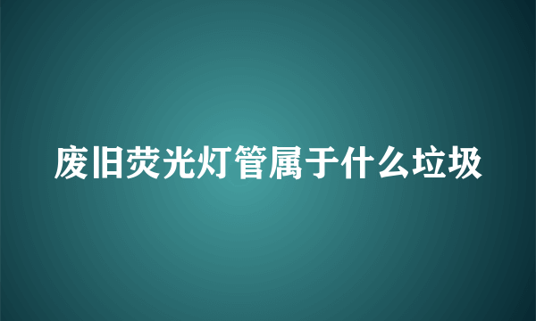 废旧荧光灯管属于什么垃圾