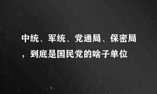 中统、军统、党通局、保密局，到底是国民党的啥子单位