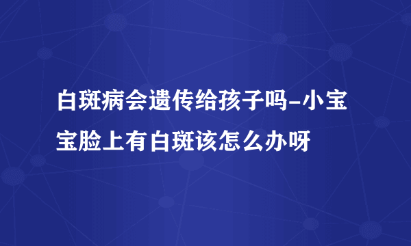 白斑病会遗传给孩子吗-小宝宝脸上有白斑该怎么办呀