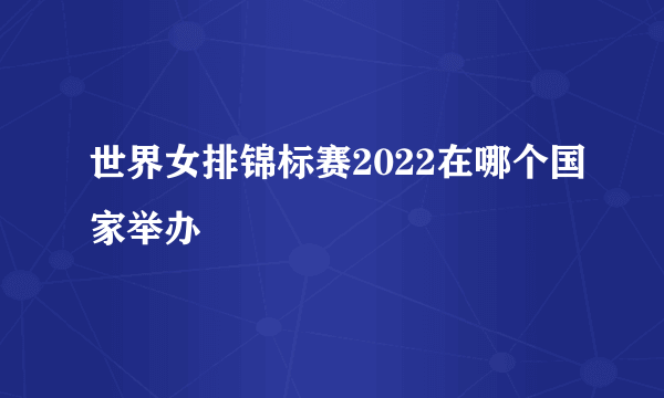 世界女排锦标赛2022在哪个国家举办