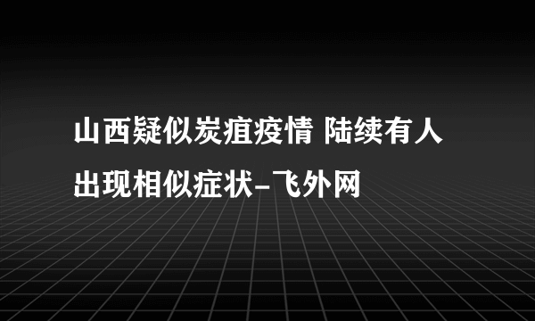 山西疑似炭疽疫情 陆续有人出现相似症状-飞外网