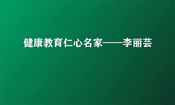 健康教育仁心名家——李丽芸