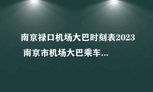 南京禄口机场大巴时刻表2023 南京市机场大巴乘车点 南京机场大巴时间