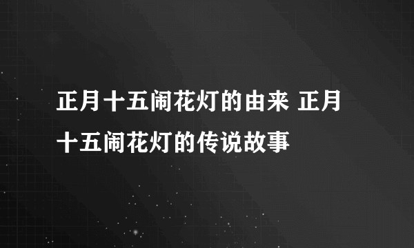 正月十五闹花灯的由来 正月十五闹花灯的传说故事