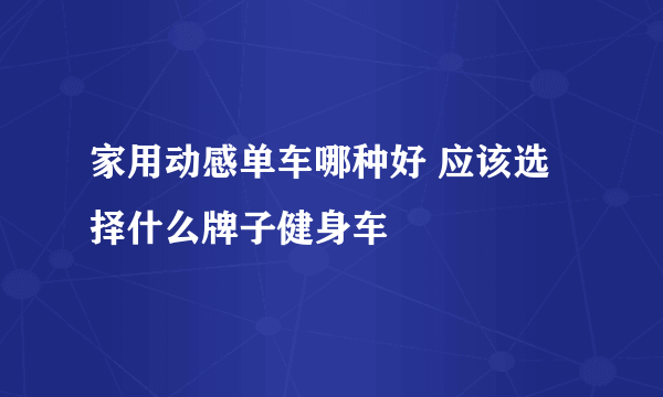 家用动感单车哪种好 应该选择什么牌子健身车