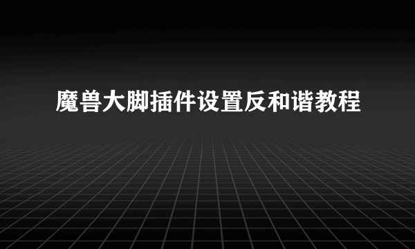 魔兽大脚插件设置反和谐教程