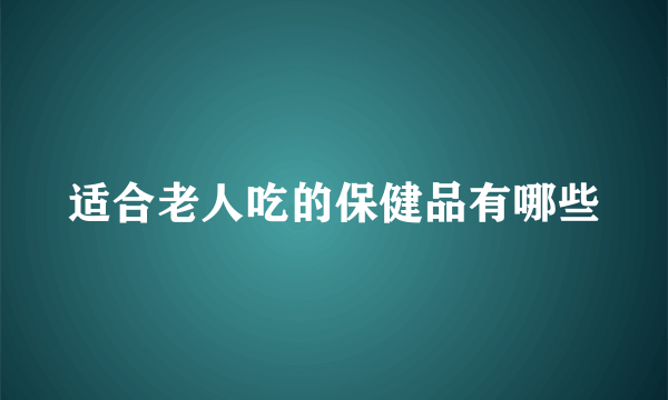 适合老人吃的保健品有哪些