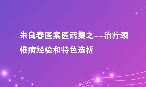 朱良春医案医话集之--治疗颈椎病经验和特色选析