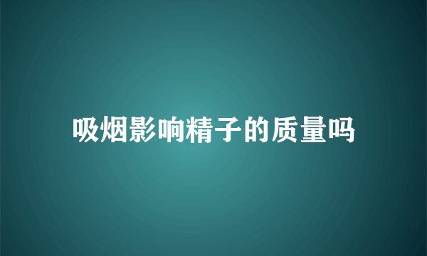 吸烟影响精子的质量吗