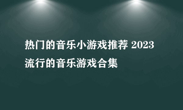 热门的音乐小游戏推荐 2023流行的音乐游戏合集