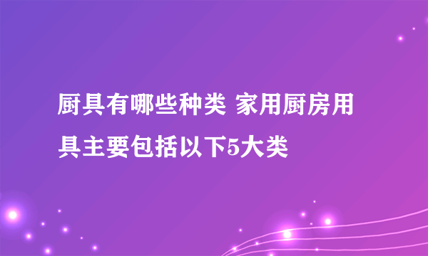 厨具有哪些种类 家用厨房用具主要包括以下5大类