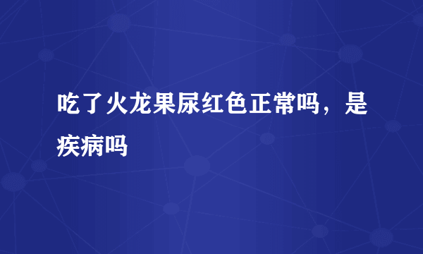 吃了火龙果尿红色正常吗，是疾病吗