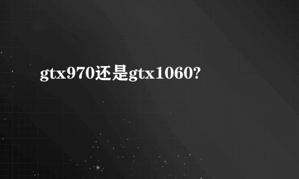 gtx970还是gtx1060?