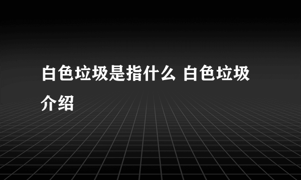 白色垃圾是指什么 白色垃圾介绍