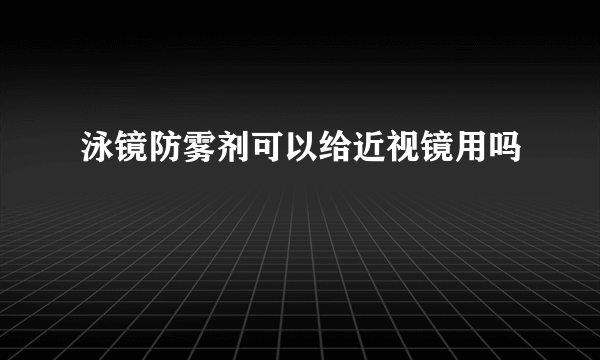 泳镜防雾剂可以给近视镜用吗