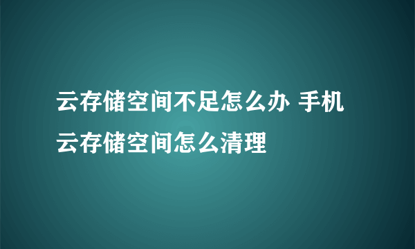 云存储空间不足怎么办 手机云存储空间怎么清理