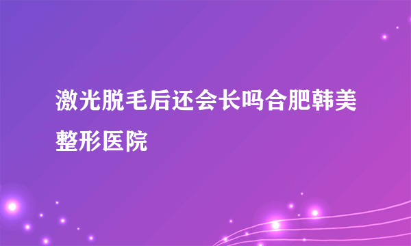 激光脱毛后还会长吗合肥韩美整形医院