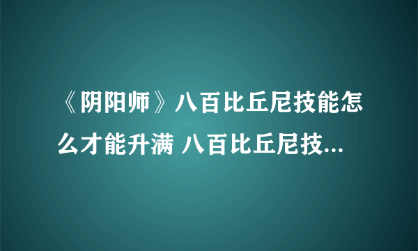 《阴阳师》八百比丘尼技能怎么才能升满 八百比丘尼技能点获取方式汇总