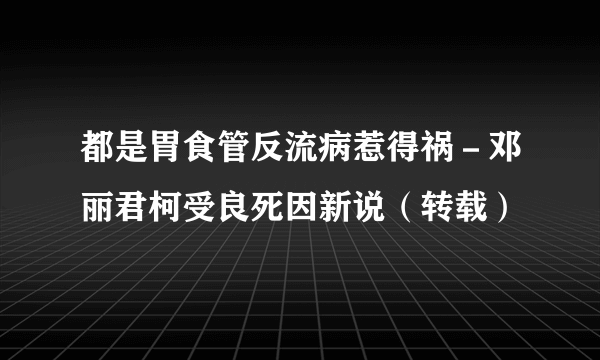 都是胃食管反流病惹得祸－邓丽君柯受良死因新说（转载）