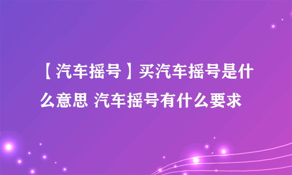 【汽车摇号】买汽车摇号是什么意思 汽车摇号有什么要求