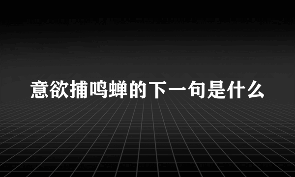 意欲捕鸣蝉的下一句是什么