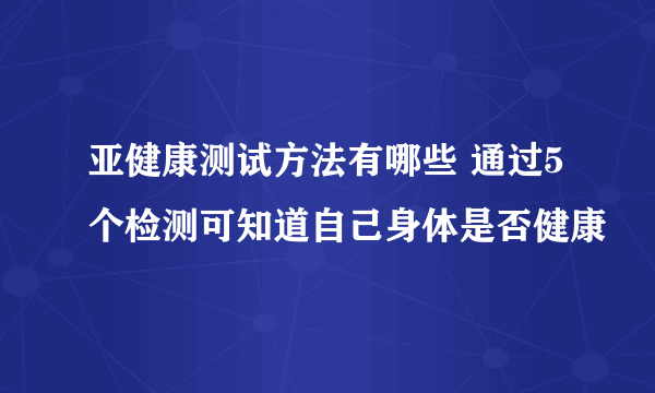 亚健康测试方法有哪些 通过5个检测可知道自己身体是否健康