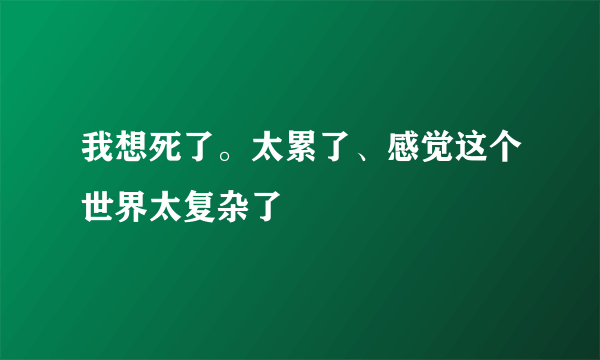 我想死了。太累了、感觉这个世界太复杂了