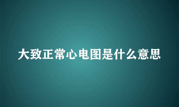 大致正常心电图是什么意思