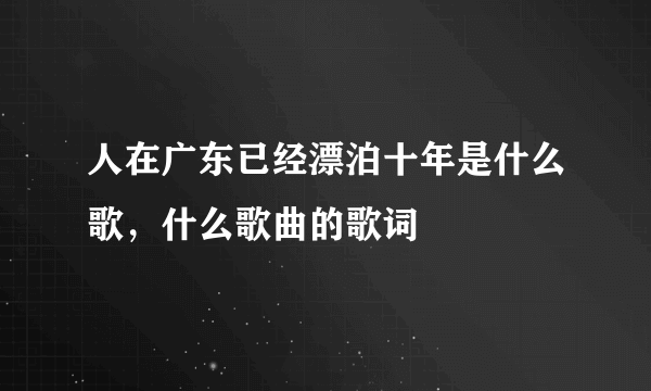 人在广东已经漂泊十年是什么歌，什么歌曲的歌词