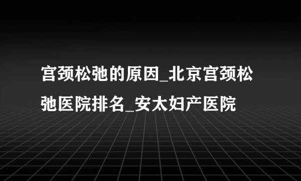 宫颈松弛的原因_北京宫颈松弛医院排名_安太妇产医院