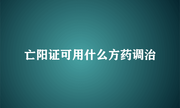 亡阳证可用什么方药调治