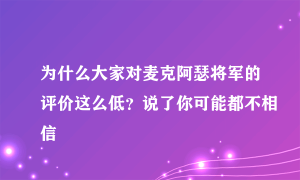 为什么大家对麦克阿瑟将军的评价这么低？说了你可能都不相信